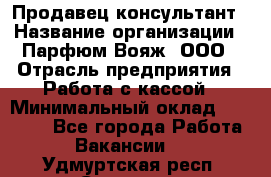 Продавец-консультант › Название организации ­ Парфюм Вояж, ООО › Отрасль предприятия ­ Работа с кассой › Минимальный оклад ­ 30 000 - Все города Работа » Вакансии   . Удмуртская респ.,Сарапул г.